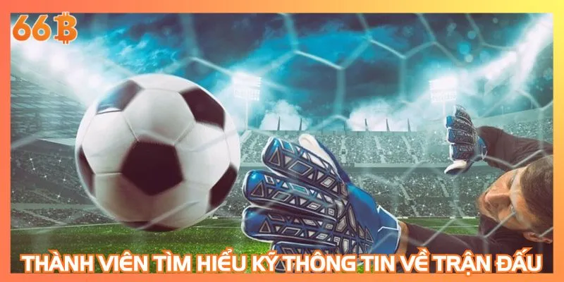 Thành viên tìm hiểu kỹ thông tin về trận đấu