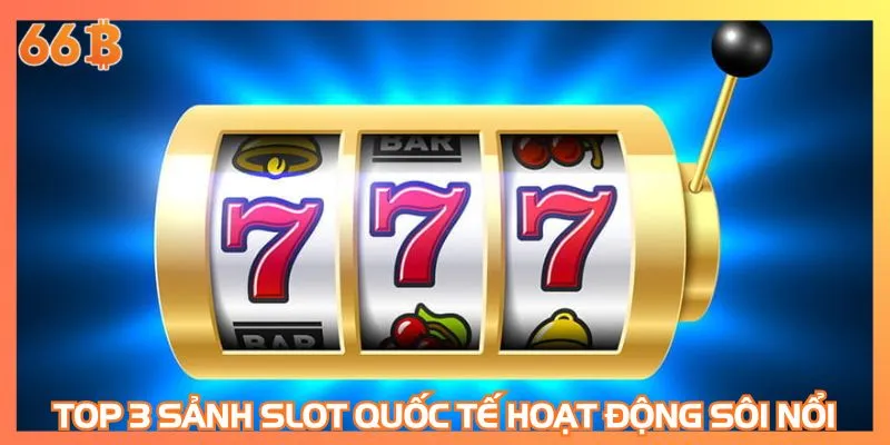 Top 3 sảnh slot quốc tế hoạt động sôi nổi